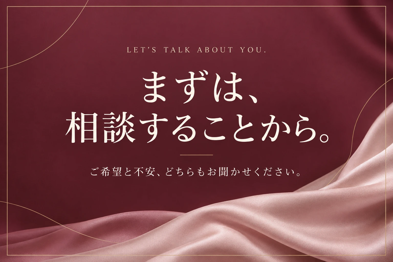 まずは、相談することから。ご希望と不安、どちらもお聞かせください。